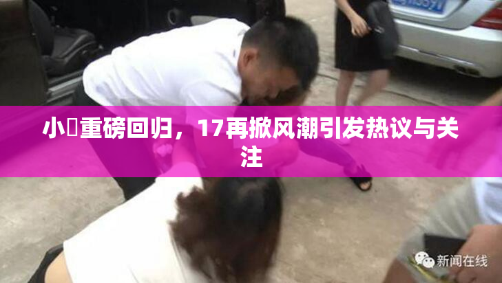 小泬重磅回归，17再掀风潮引发热议与关注