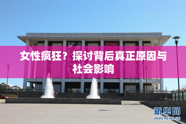 女性疯狂？探讨背后真正原因与社会影响