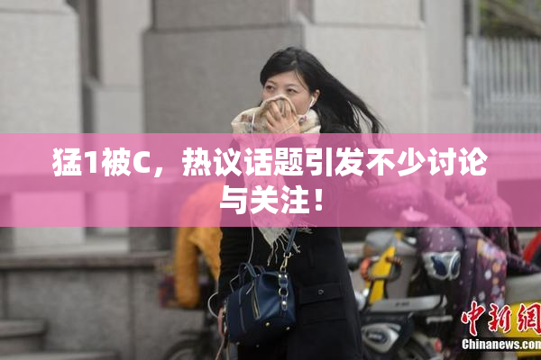 猛1被C，热议话题引发不少讨论与关注！