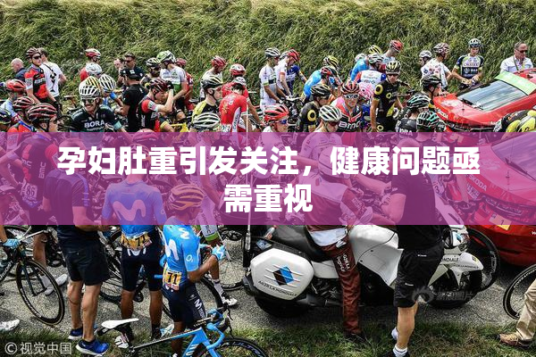 孕妇肚重引发关注，健康问题亟需重视