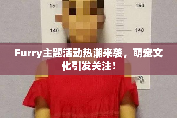 Furry主题活动热潮来袭，萌宠文化引发关注！