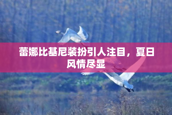 蕾娜比基尼装扮引人注目，夏日风情尽显