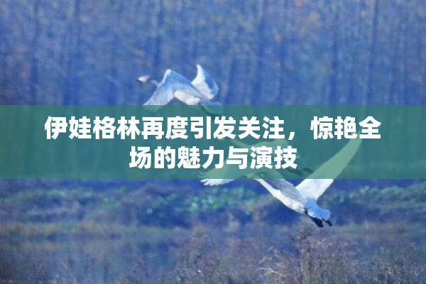 伊娃格林再度引发关注，惊艳全场的魅力与演技