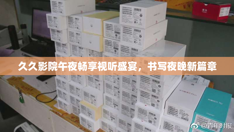 久久影院午夜畅享视听盛宴，书写夜晚新篇章