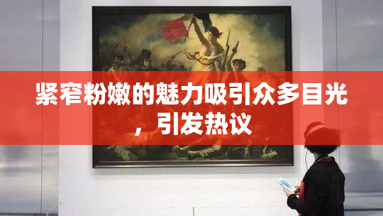 紧窄粉嫩的魅力吸引众多目光，引发热议