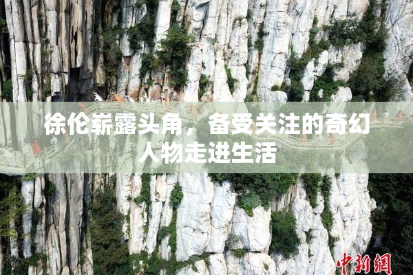 徐伦崭露头角，备受关注的奇幻人物走进生活