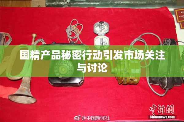 国精产品秘密行动引发市场关注与讨论