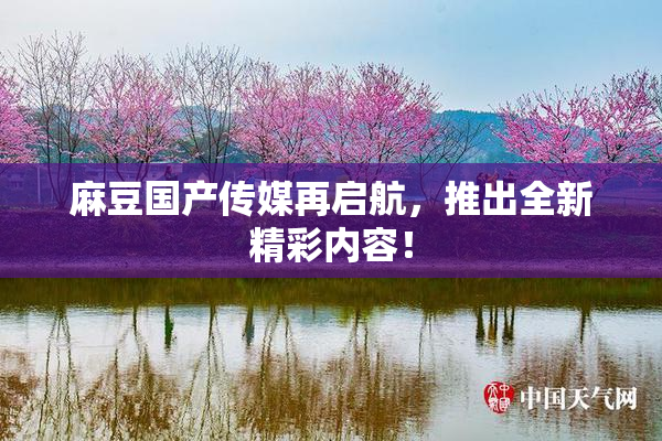 麻豆国产传媒再启航，推出全新精彩内容！