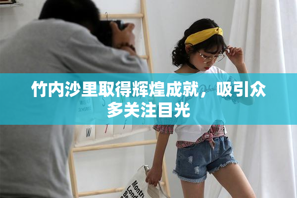 竹内沙里取得辉煌成就，吸引众多关注目光