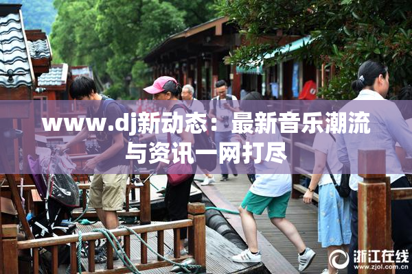 www.dj新动态：最新音乐潮流与资讯一网打尽