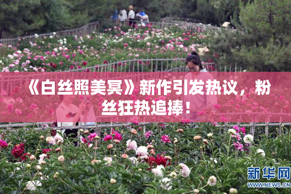 《白丝照美冥》新作引发热议，粉丝狂热追捧！