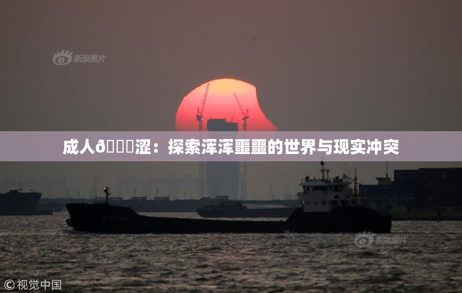 成人🔞涩：探索浑浑噩噩的世界与现实冲突