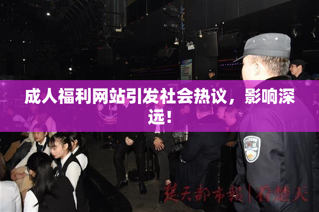 成人福利网站引发社会热议，影响深远！