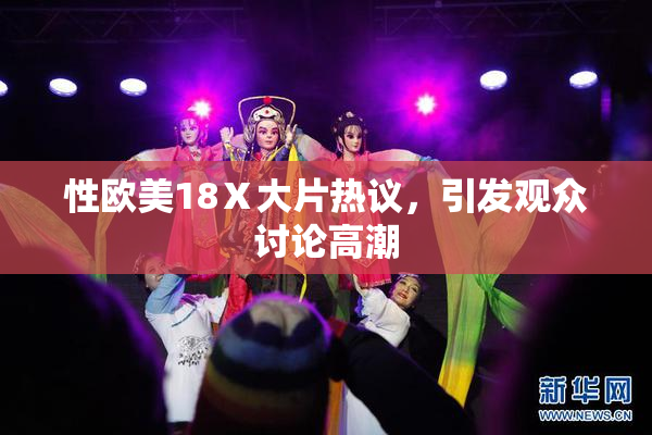 性欧美18Ⅹ大片热议，引发观众讨论高潮