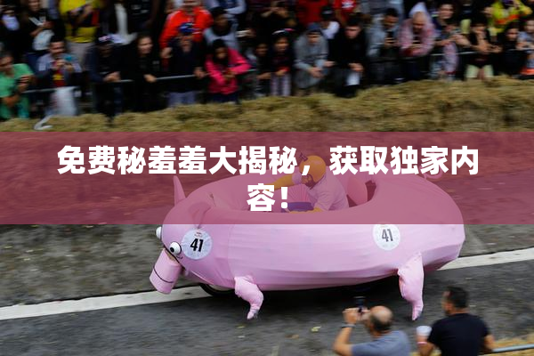 免费秘羞羞大揭秘，获取独家内容！