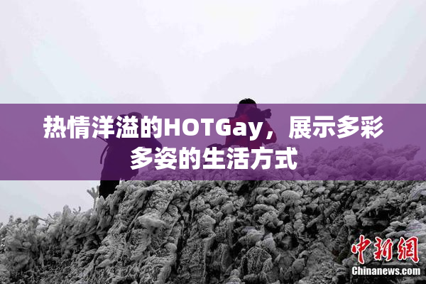 热情洋溢的HOTGay，展示多彩多姿的生活方式