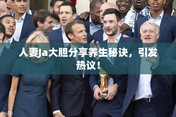 人妻Ja大胆分享养生秘诀，引发热议！