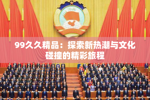 99久久精品：探索新热潮与文化碰撞的精彩旅程