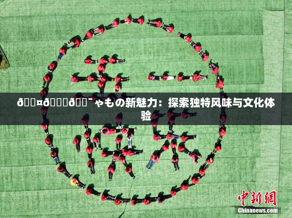 🖤🌃🔯ゃもの新魅力：探索独特风味与文化体验