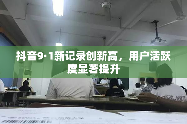 抖音9·1新记录创新高，用户活跃度显著提升