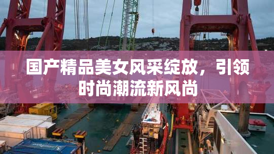 国产精品美女风采绽放，引领时尚潮流新风尚