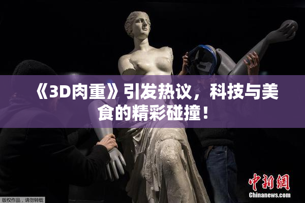 《3D肉重》引发热议，科技与美食的精彩碰撞！