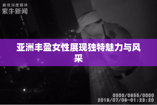 亚洲丰盈女性展现独特魅力与风采