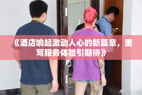 《酒店响起激动人心的新篇章，重写服务体验引期待》