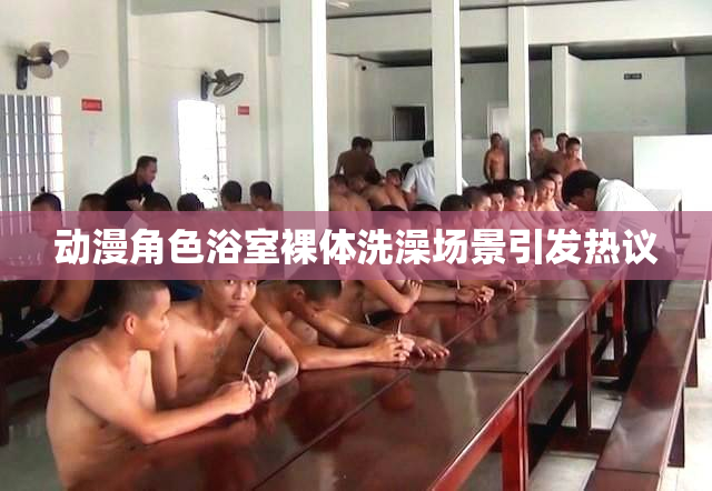 动漫角色浴室裸体洗澡场景引发热议