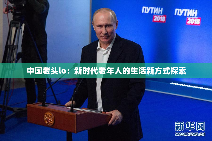中国老头lo：新时代老年人的生活新方式探索