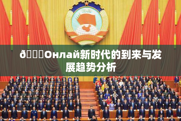 🐔Oнлай新时代的到来与发展趋势分析
