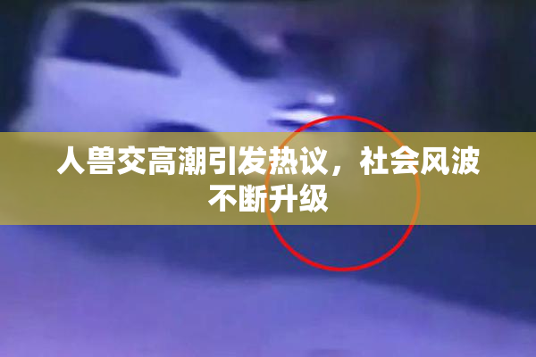 人兽交高潮引发热议，社会风波不断升级