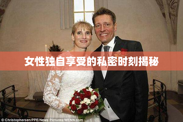 女性独自享受的私密时刻揭秘