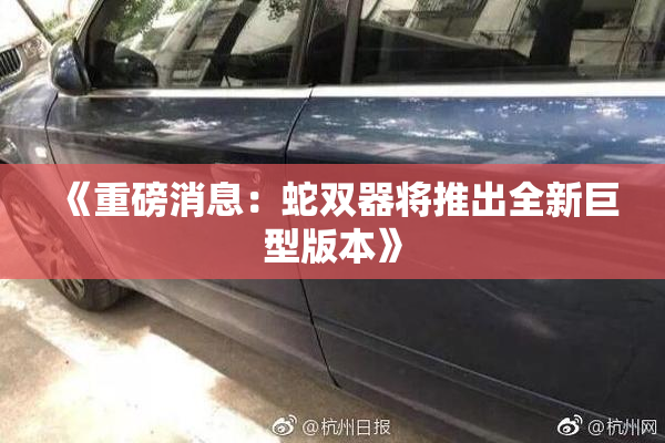 《重磅消息：蛇双器将推出全新巨型版本》