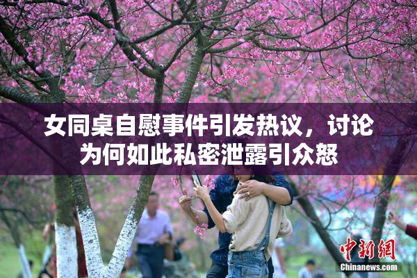 女同桌自慰事件引发热议，讨论为何如此私密泄露引众怒
