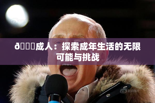 🔞成人：探索成年生活的无限可能与挑战