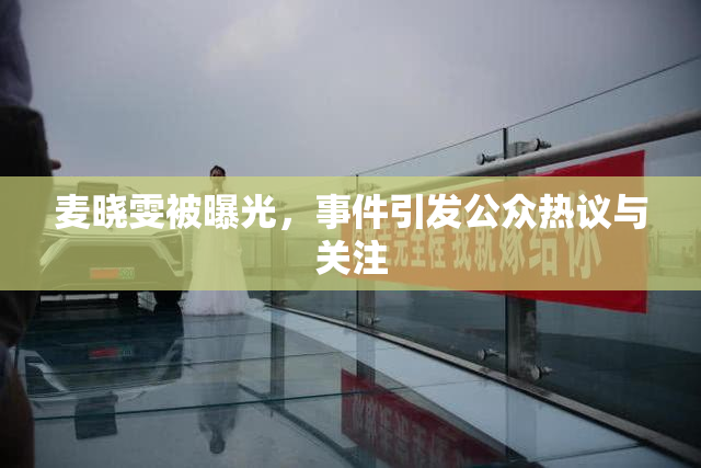 麦晓雯被曝光，事件引发公众热议与关注