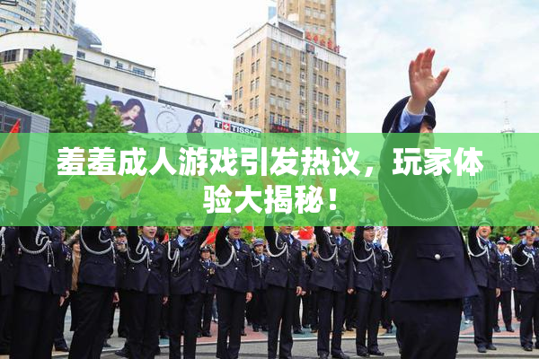 羞羞成人游戏引发热议，玩家体验大揭秘！
