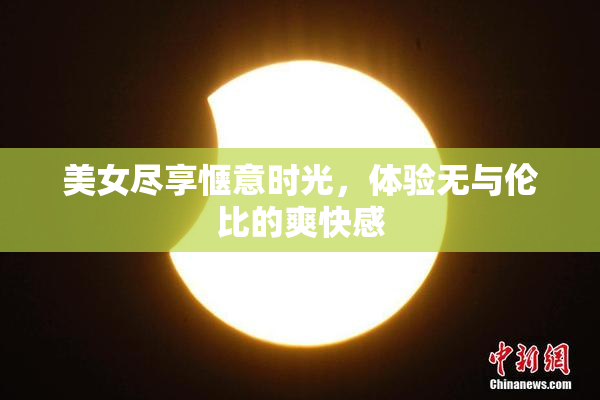 美女尽享惬意时光，体验无与伦比的爽快感