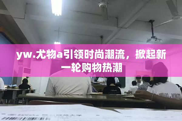 yw.尤物a引领时尚潮流，掀起新一轮购物热潮
