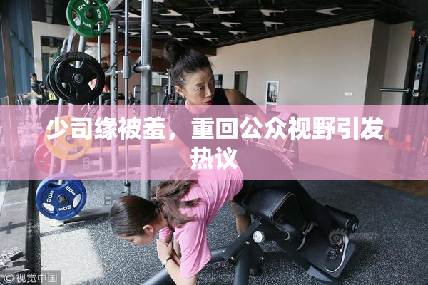 少司缘被羞，重回公众视野引发热议