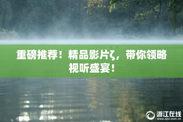 重磅推荐！精品影片ζ，带你领略视听盛宴！
