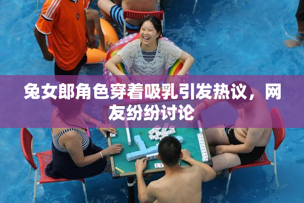 兔女郎角色穿着吸乳引发热议，网友纷纷讨论