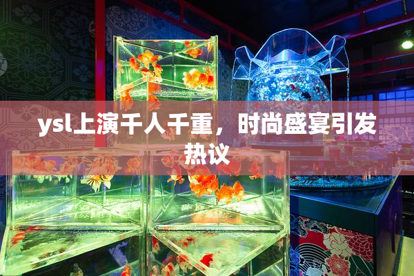 ysl上演千人千重，时尚盛宴引发热议