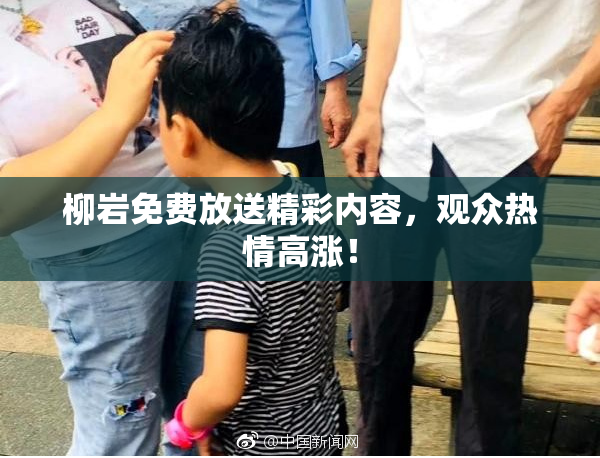 柳岩免费放送精彩内容，观众热情高涨！