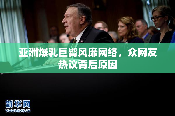亚洲爆乳巨臀风靡网络，众网友热议背后原因