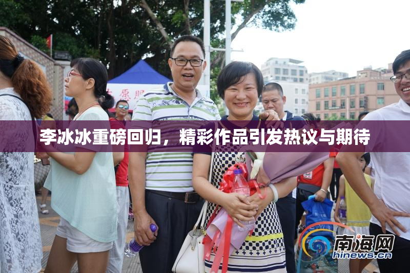李冰冰重磅回归，精彩作品引发热议与期待