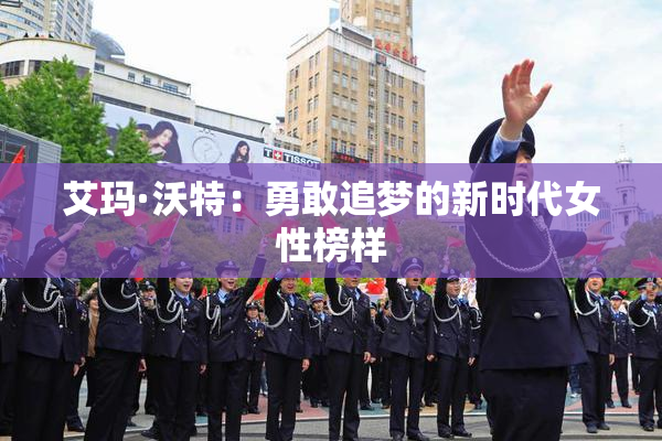 艾玛·沃特：勇敢追梦的新时代女性榜样