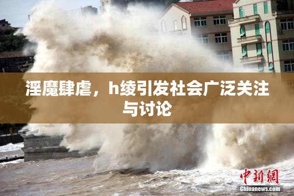 淫魔肆虐，h绫引发社会广泛关注与讨论