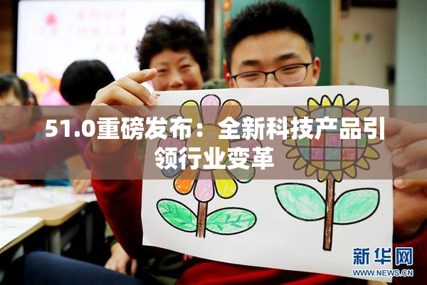 51.0重磅发布：全新科技产品引领行业变革
